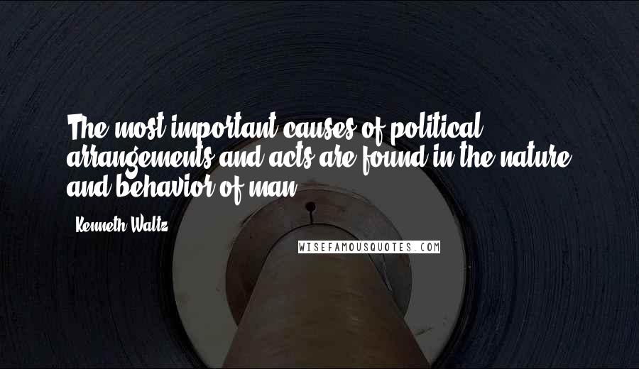 Kenneth Waltz Quotes: The most important causes of political arrangements and acts are found in the nature and behavior of man.