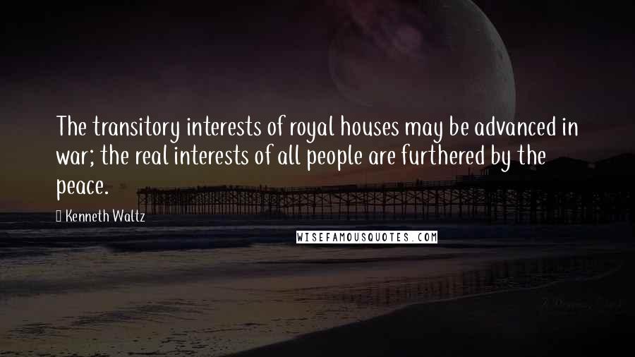 Kenneth Waltz Quotes: The transitory interests of royal houses may be advanced in war; the real interests of all people are furthered by the peace.