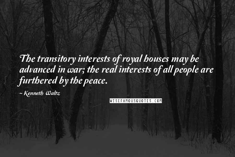 Kenneth Waltz Quotes: The transitory interests of royal houses may be advanced in war; the real interests of all people are furthered by the peace.