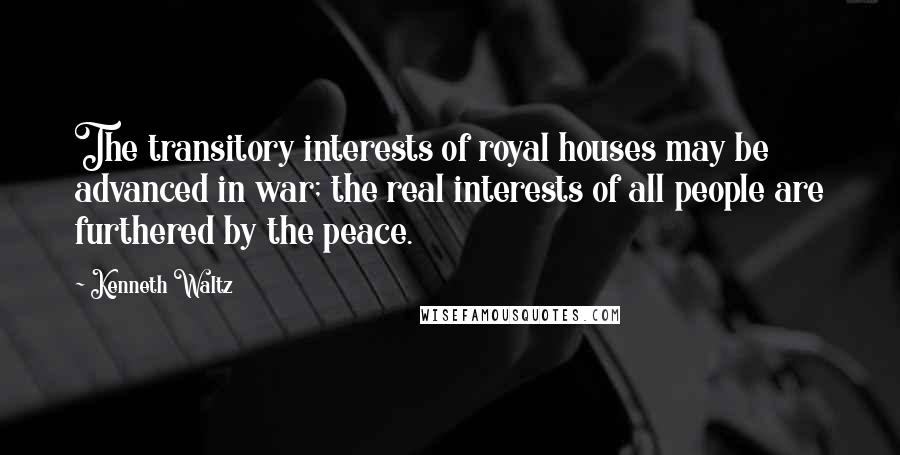 Kenneth Waltz Quotes: The transitory interests of royal houses may be advanced in war; the real interests of all people are furthered by the peace.