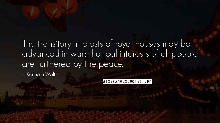 Kenneth Waltz Quotes: The transitory interests of royal houses may be advanced in war; the real interests of all people are furthered by the peace.