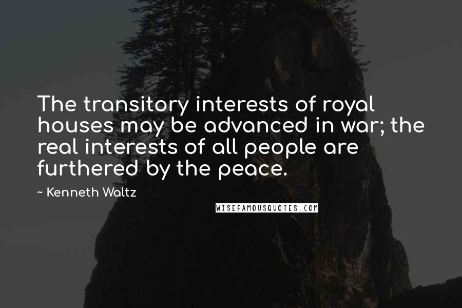 Kenneth Waltz Quotes: The transitory interests of royal houses may be advanced in war; the real interests of all people are furthered by the peace.