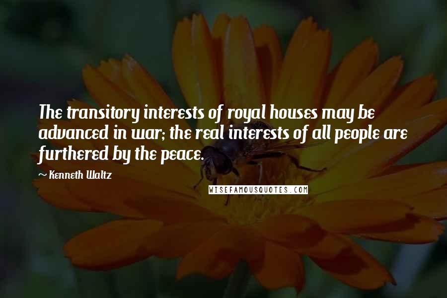 Kenneth Waltz Quotes: The transitory interests of royal houses may be advanced in war; the real interests of all people are furthered by the peace.