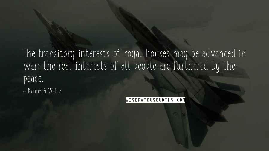 Kenneth Waltz Quotes: The transitory interests of royal houses may be advanced in war; the real interests of all people are furthered by the peace.