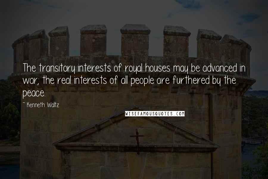 Kenneth Waltz Quotes: The transitory interests of royal houses may be advanced in war; the real interests of all people are furthered by the peace.