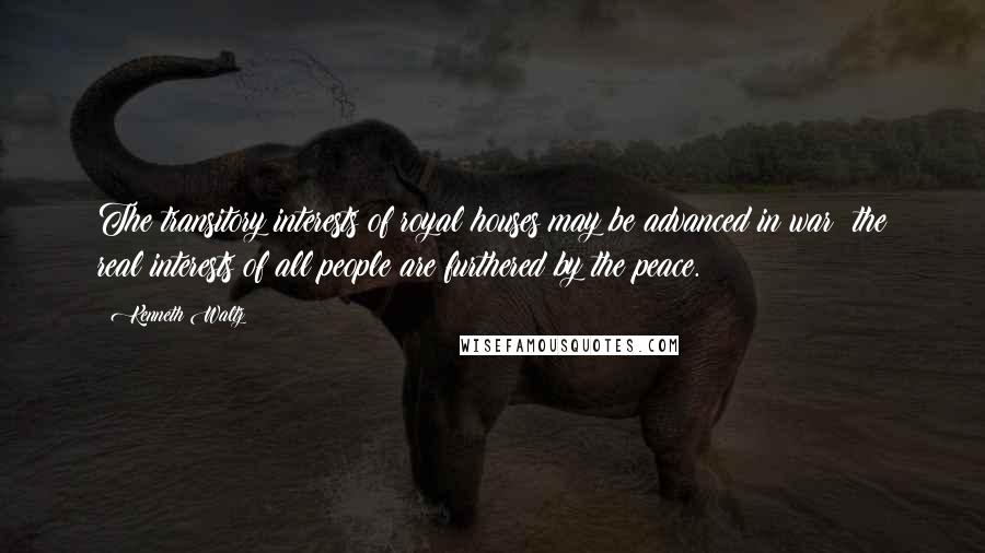 Kenneth Waltz Quotes: The transitory interests of royal houses may be advanced in war; the real interests of all people are furthered by the peace.