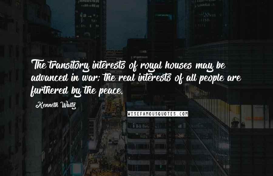 Kenneth Waltz Quotes: The transitory interests of royal houses may be advanced in war; the real interests of all people are furthered by the peace.