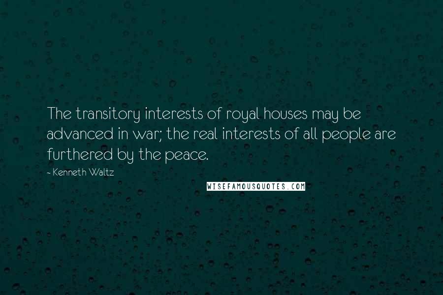 Kenneth Waltz Quotes: The transitory interests of royal houses may be advanced in war; the real interests of all people are furthered by the peace.