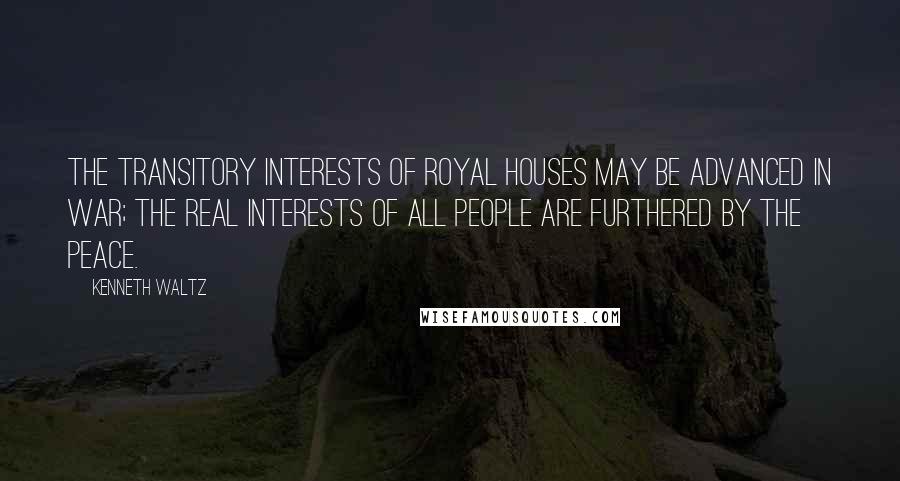 Kenneth Waltz Quotes: The transitory interests of royal houses may be advanced in war; the real interests of all people are furthered by the peace.