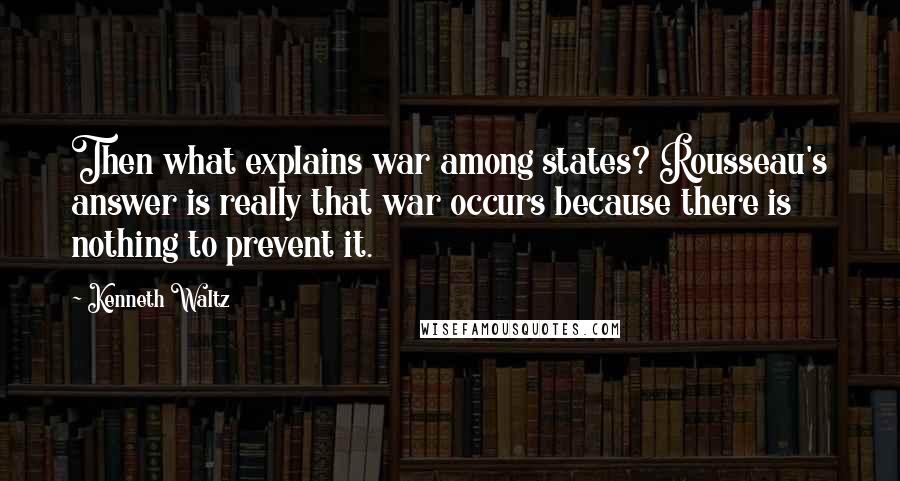Kenneth Waltz Quotes: Then what explains war among states? Rousseau's answer is really that war occurs because there is nothing to prevent it.