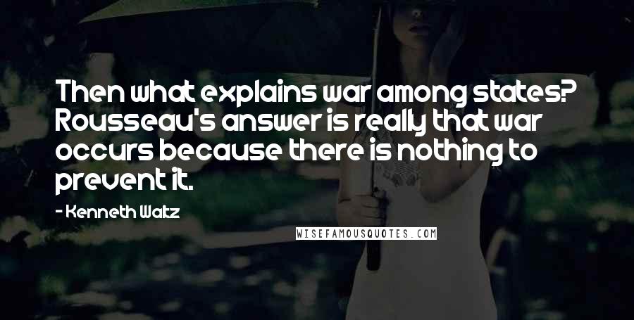 Kenneth Waltz Quotes: Then what explains war among states? Rousseau's answer is really that war occurs because there is nothing to prevent it.