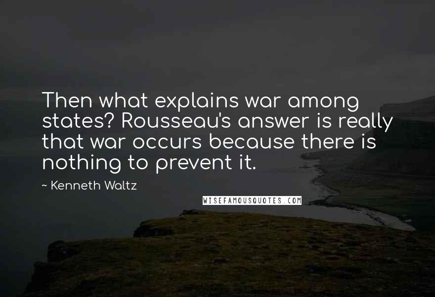 Kenneth Waltz Quotes: Then what explains war among states? Rousseau's answer is really that war occurs because there is nothing to prevent it.