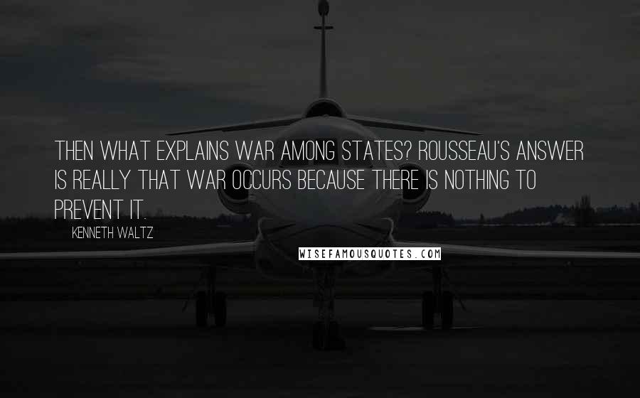 Kenneth Waltz Quotes: Then what explains war among states? Rousseau's answer is really that war occurs because there is nothing to prevent it.