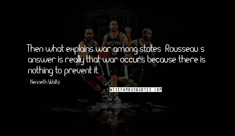 Kenneth Waltz Quotes: Then what explains war among states? Rousseau's answer is really that war occurs because there is nothing to prevent it.