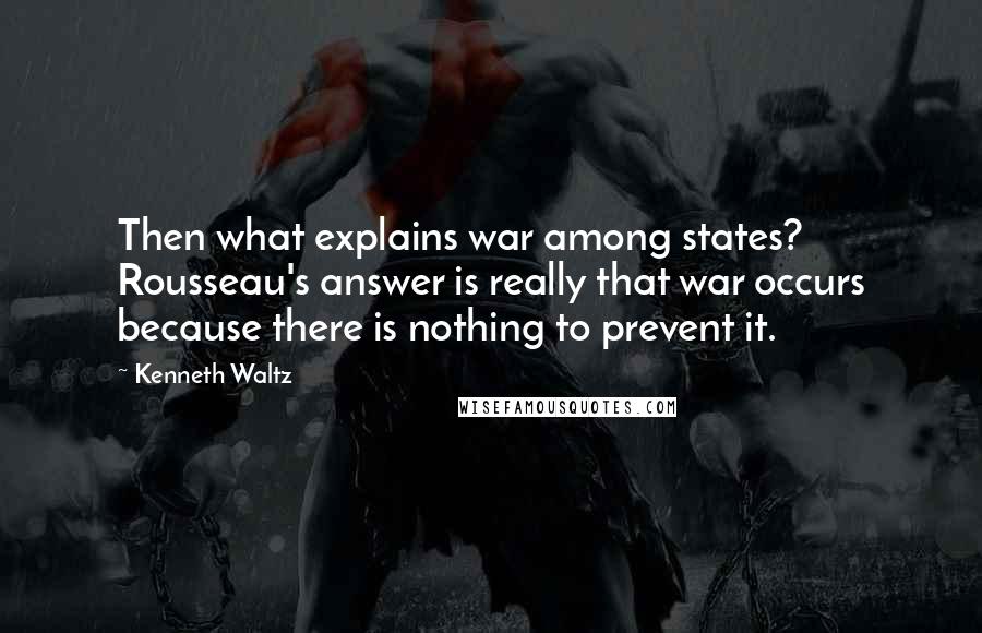 Kenneth Waltz Quotes: Then what explains war among states? Rousseau's answer is really that war occurs because there is nothing to prevent it.