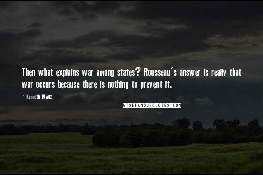 Kenneth Waltz Quotes: Then what explains war among states? Rousseau's answer is really that war occurs because there is nothing to prevent it.