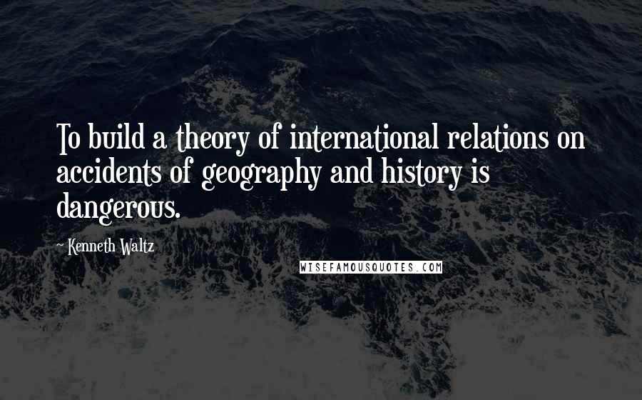 Kenneth Waltz Quotes: To build a theory of international relations on accidents of geography and history is dangerous.