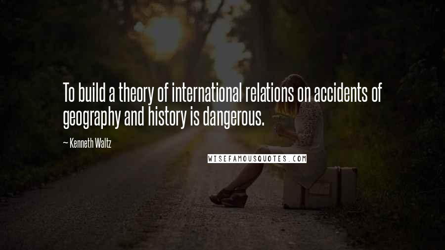 Kenneth Waltz Quotes: To build a theory of international relations on accidents of geography and history is dangerous.