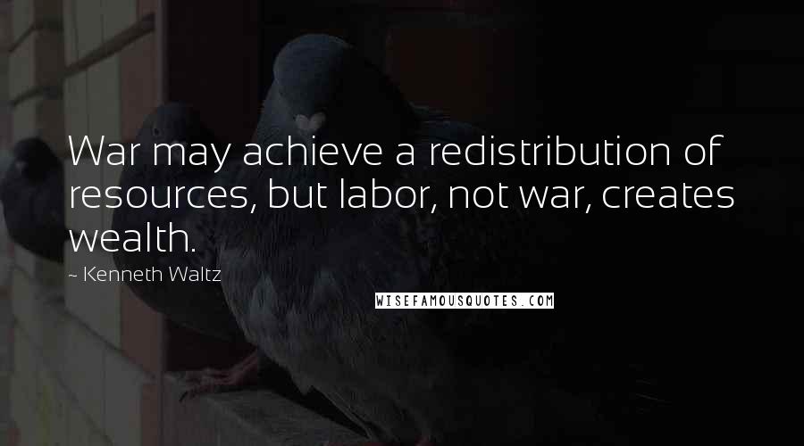Kenneth Waltz Quotes: War may achieve a redistribution of resources, but labor, not war, creates wealth.