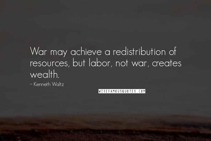 Kenneth Waltz Quotes: War may achieve a redistribution of resources, but labor, not war, creates wealth.
