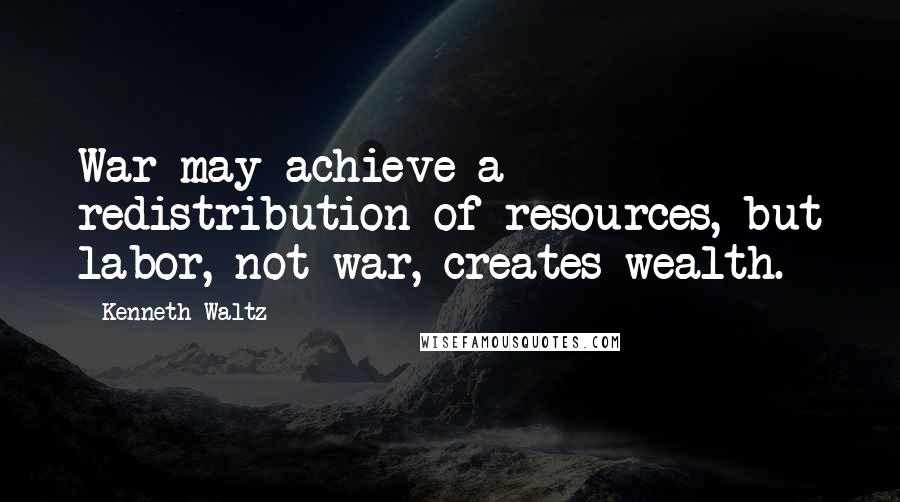 Kenneth Waltz Quotes: War may achieve a redistribution of resources, but labor, not war, creates wealth.