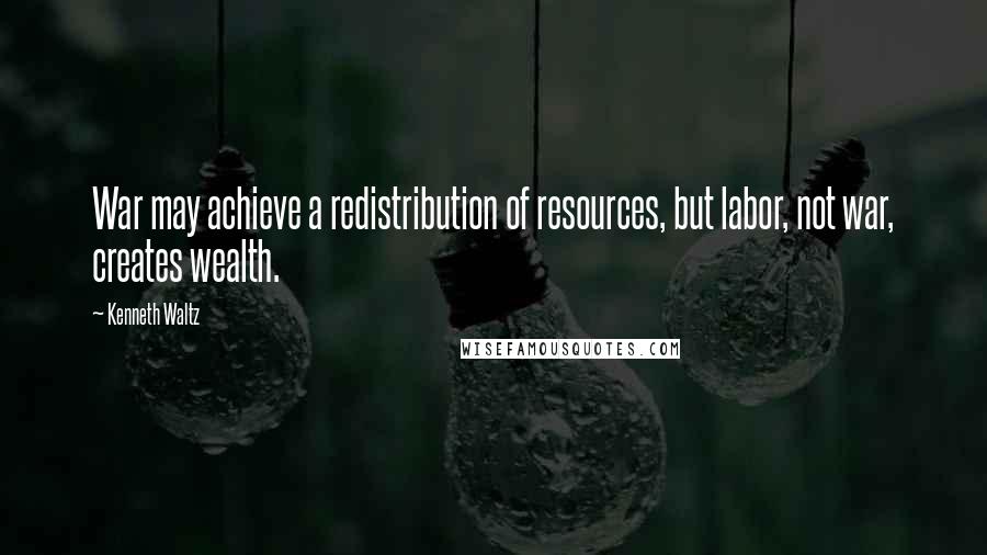 Kenneth Waltz Quotes: War may achieve a redistribution of resources, but labor, not war, creates wealth.