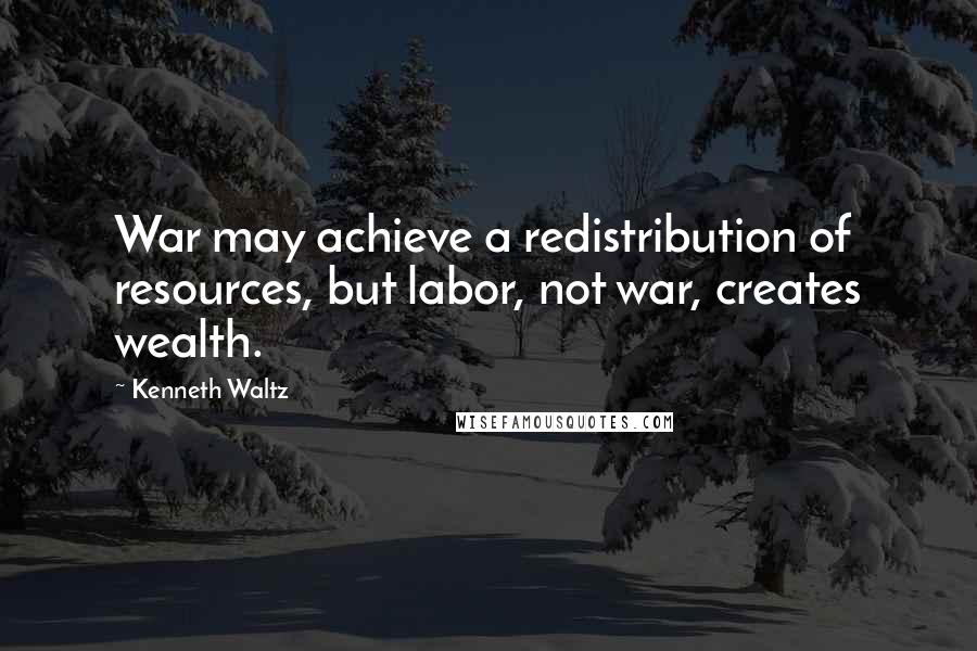 Kenneth Waltz Quotes: War may achieve a redistribution of resources, but labor, not war, creates wealth.