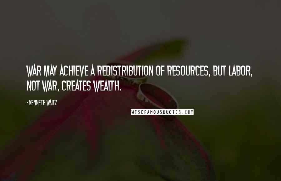 Kenneth Waltz Quotes: War may achieve a redistribution of resources, but labor, not war, creates wealth.