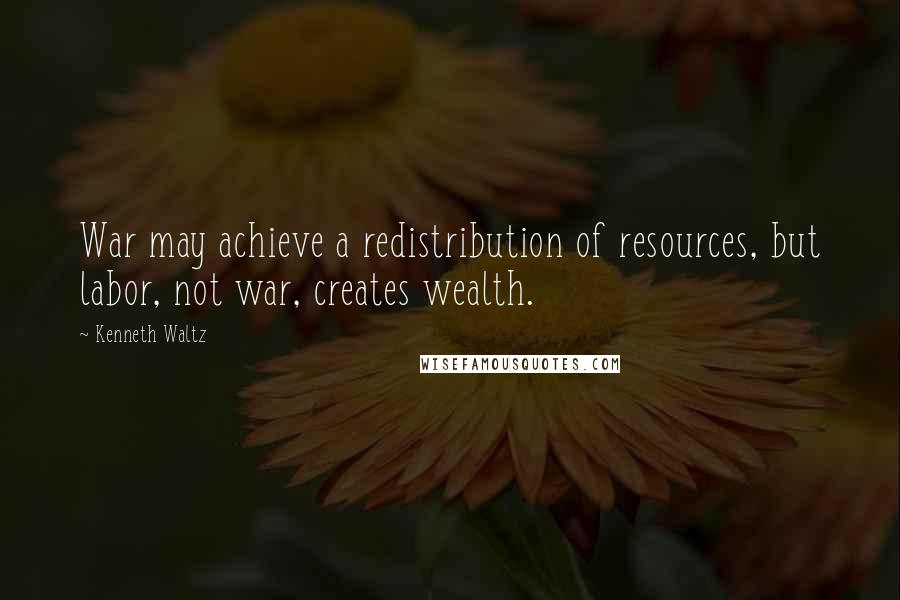 Kenneth Waltz Quotes: War may achieve a redistribution of resources, but labor, not war, creates wealth.