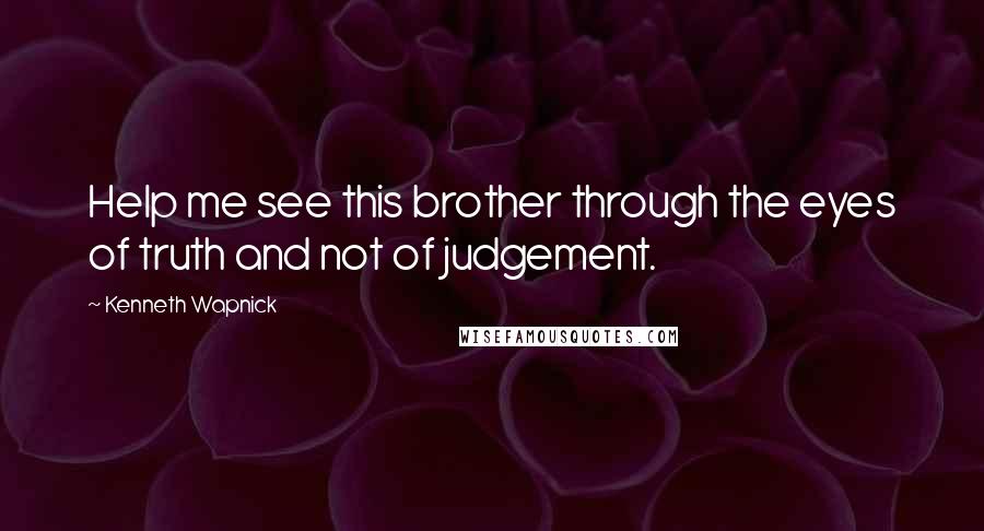 Kenneth Wapnick Quotes: Help me see this brother through the eyes of truth and not of judgement.