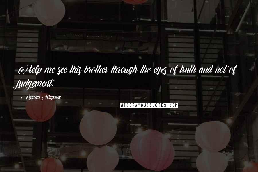 Kenneth Wapnick Quotes: Help me see this brother through the eyes of truth and not of judgement.