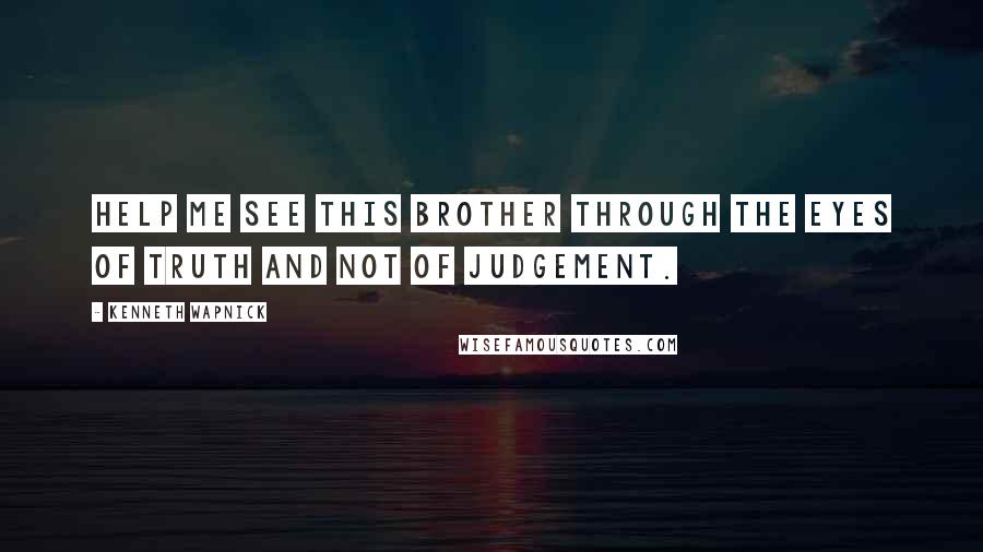 Kenneth Wapnick Quotes: Help me see this brother through the eyes of truth and not of judgement.