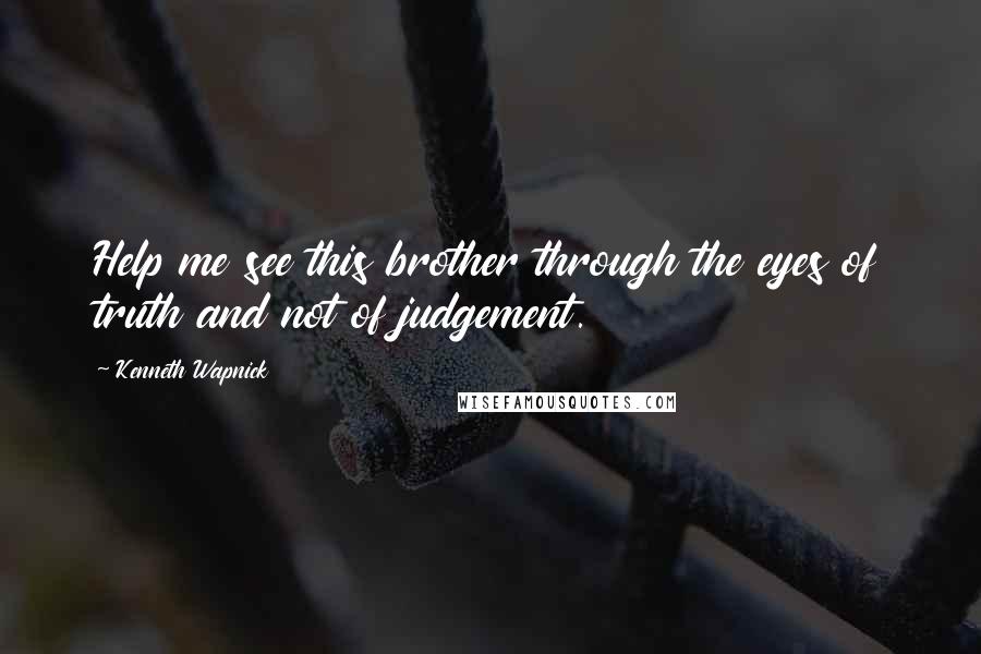 Kenneth Wapnick Quotes: Help me see this brother through the eyes of truth and not of judgement.