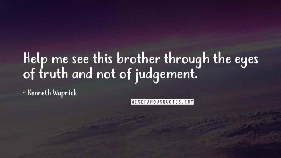 Kenneth Wapnick Quotes: Help me see this brother through the eyes of truth and not of judgement.