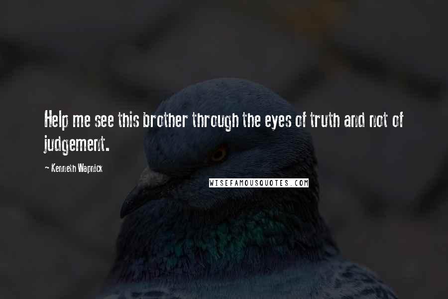 Kenneth Wapnick Quotes: Help me see this brother through the eyes of truth and not of judgement.