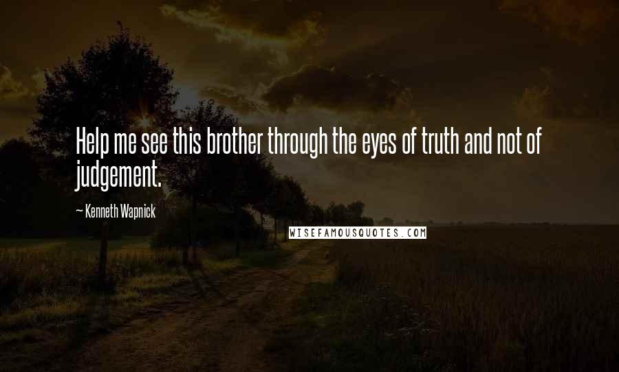 Kenneth Wapnick Quotes: Help me see this brother through the eyes of truth and not of judgement.