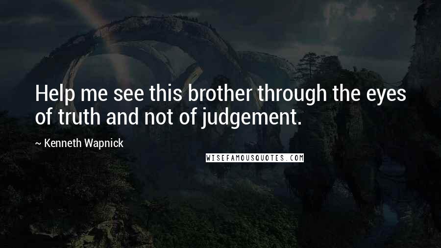 Kenneth Wapnick Quotes: Help me see this brother through the eyes of truth and not of judgement.