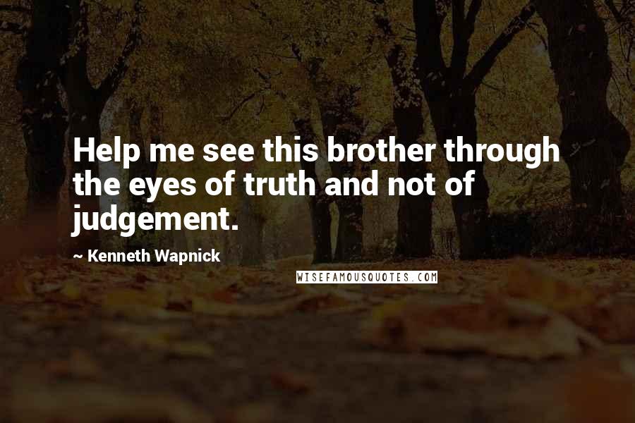 Kenneth Wapnick Quotes: Help me see this brother through the eyes of truth and not of judgement.