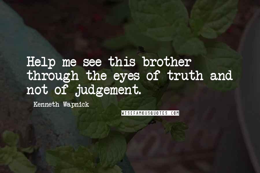 Kenneth Wapnick Quotes: Help me see this brother through the eyes of truth and not of judgement.