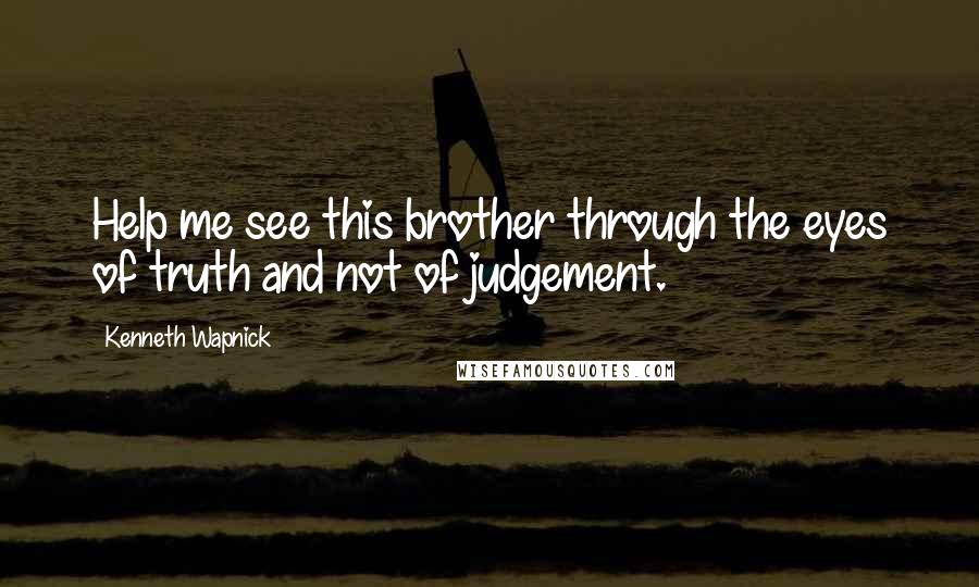Kenneth Wapnick Quotes: Help me see this brother through the eyes of truth and not of judgement.