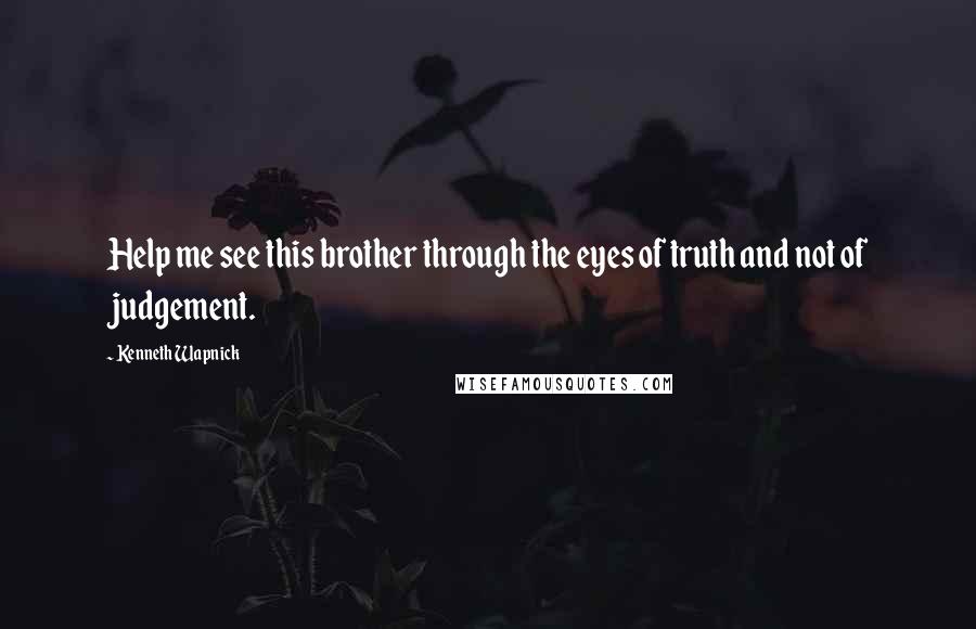 Kenneth Wapnick Quotes: Help me see this brother through the eyes of truth and not of judgement.