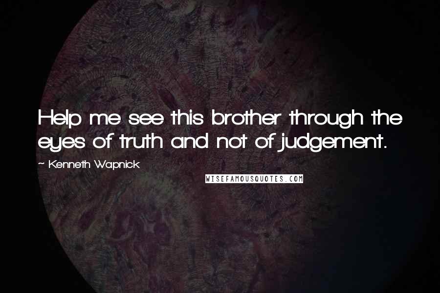 Kenneth Wapnick Quotes: Help me see this brother through the eyes of truth and not of judgement.