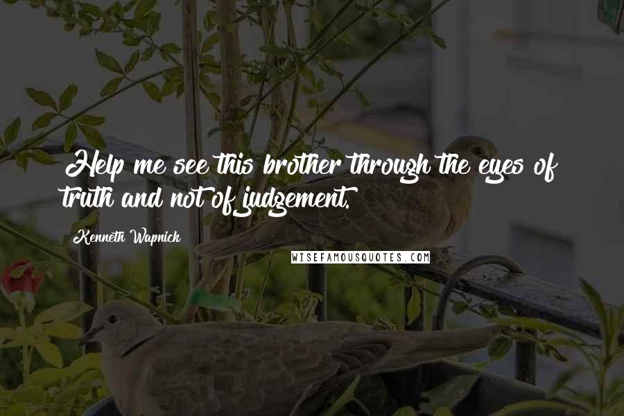 Kenneth Wapnick Quotes: Help me see this brother through the eyes of truth and not of judgement.