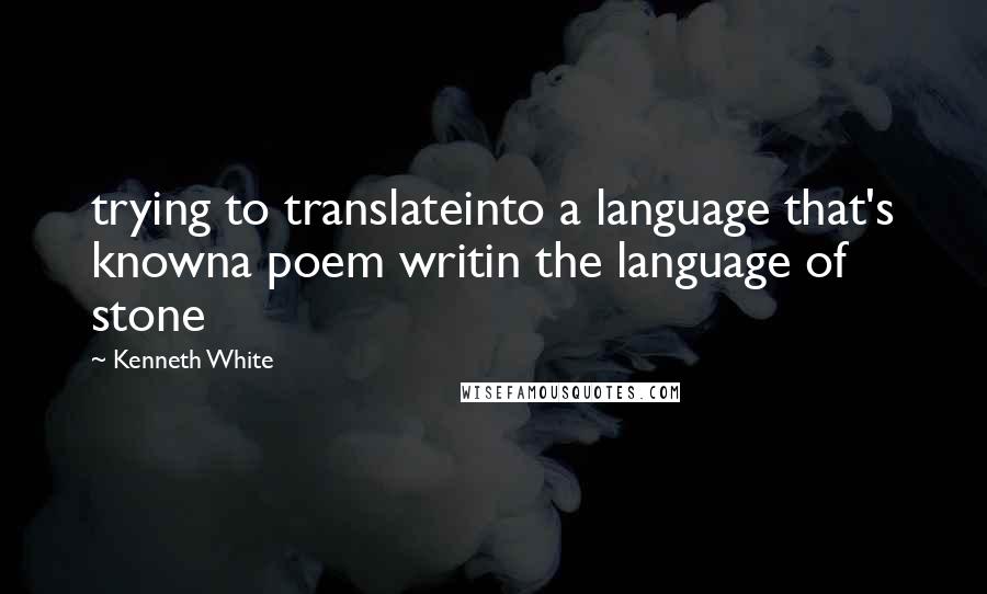 Kenneth White Quotes: trying to translateinto a language that's knowna poem writin the language of stone