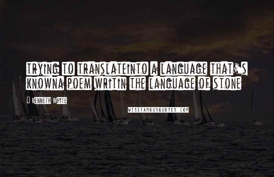 Kenneth White Quotes: trying to translateinto a language that's knowna poem writin the language of stone