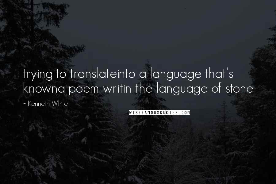 Kenneth White Quotes: trying to translateinto a language that's knowna poem writin the language of stone
