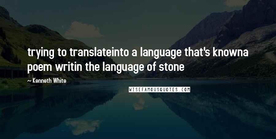 Kenneth White Quotes: trying to translateinto a language that's knowna poem writin the language of stone