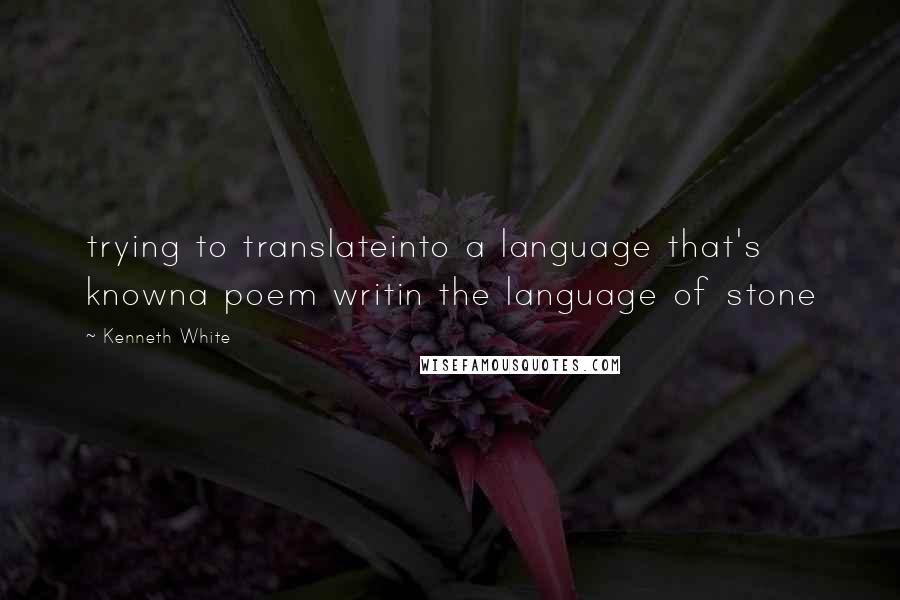 Kenneth White Quotes: trying to translateinto a language that's knowna poem writin the language of stone