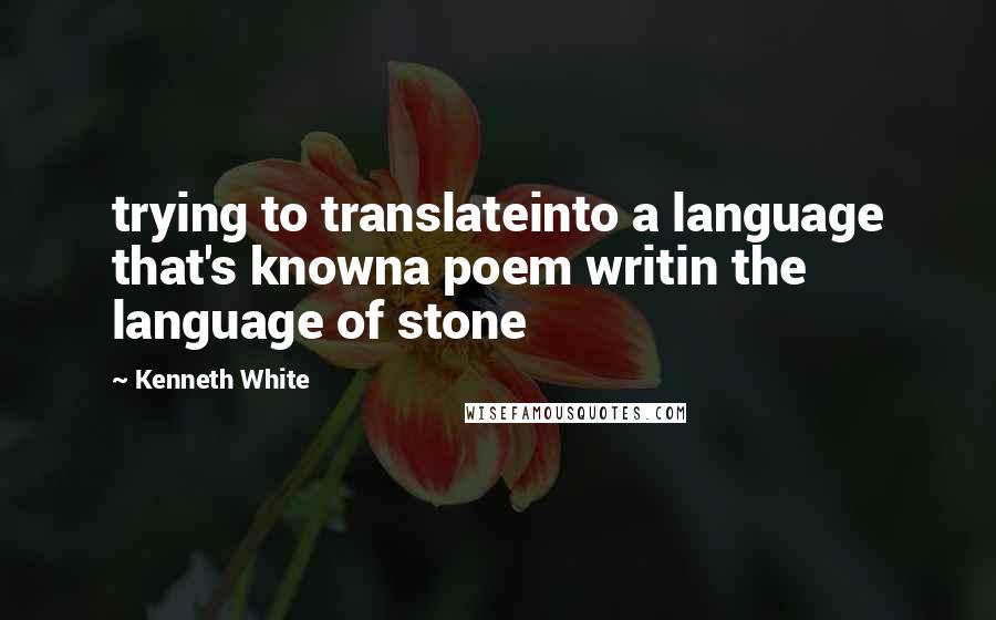 Kenneth White Quotes: trying to translateinto a language that's knowna poem writin the language of stone