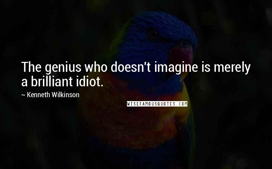 Kenneth Wilkinson Quotes: The genius who doesn't imagine is merely a brilliant idiot.